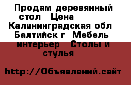 Продам деревянный стол › Цена ­ 1 000 - Калининградская обл., Балтийск г. Мебель, интерьер » Столы и стулья   